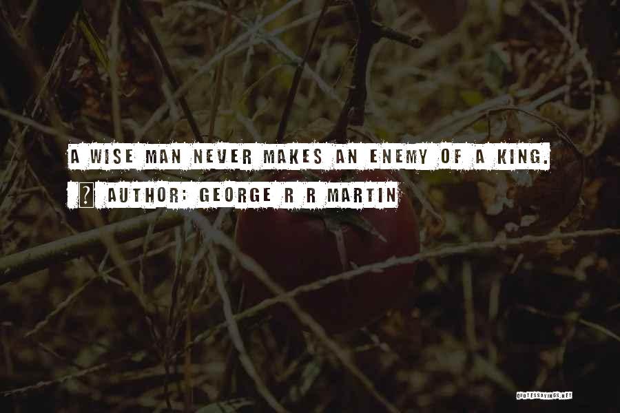 George R R Martin Quotes: A Wise Man Never Makes An Enemy Of A King.