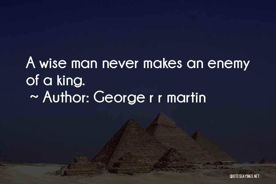George R R Martin Quotes: A Wise Man Never Makes An Enemy Of A King.