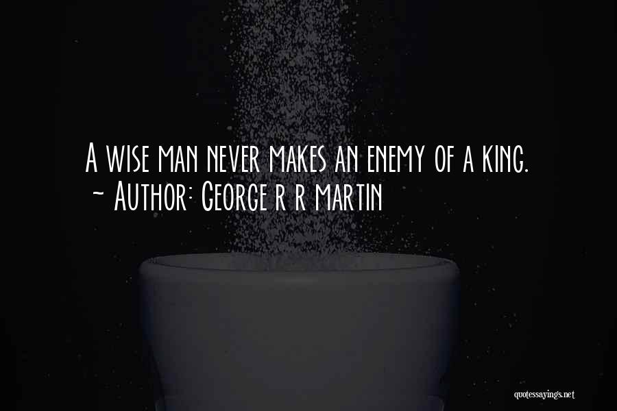 George R R Martin Quotes: A Wise Man Never Makes An Enemy Of A King.