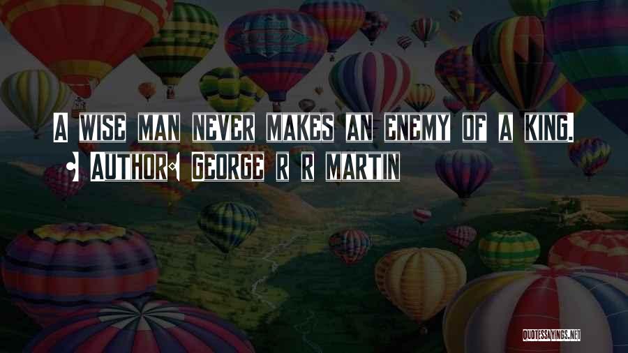 George R R Martin Quotes: A Wise Man Never Makes An Enemy Of A King.
