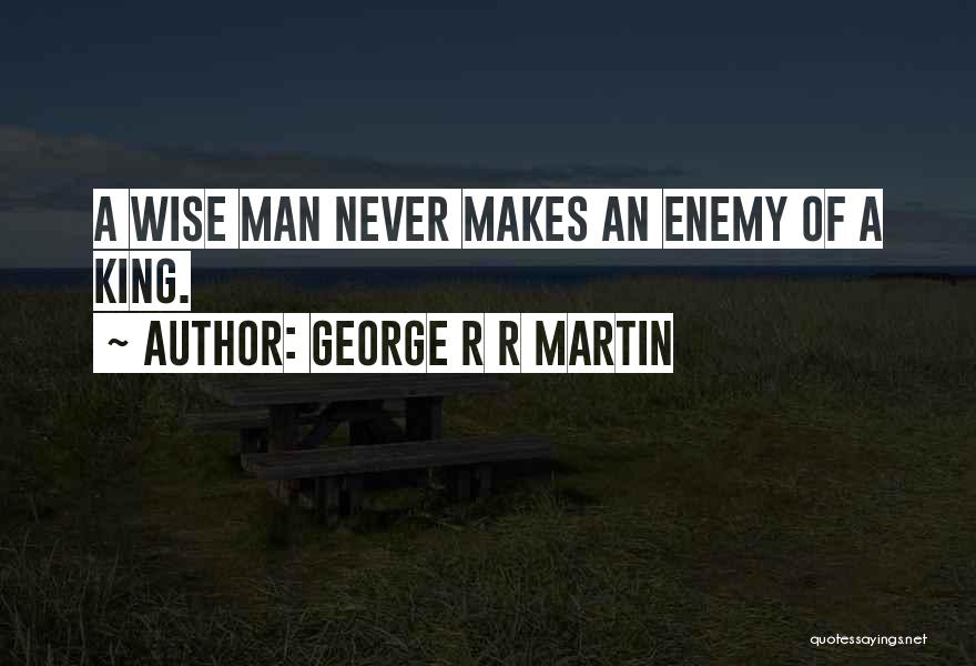 George R R Martin Quotes: A Wise Man Never Makes An Enemy Of A King.