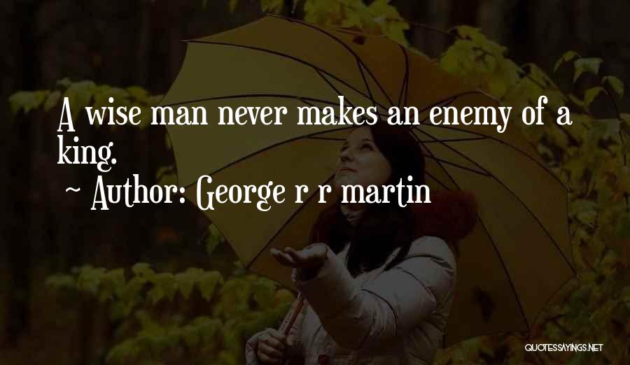 George R R Martin Quotes: A Wise Man Never Makes An Enemy Of A King.