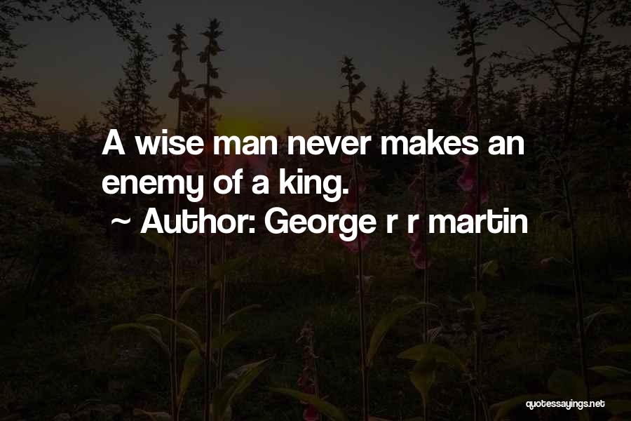 George R R Martin Quotes: A Wise Man Never Makes An Enemy Of A King.