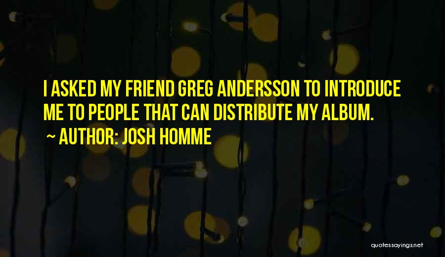 Josh Homme Quotes: I Asked My Friend Greg Andersson To Introduce Me To People That Can Distribute My Album.