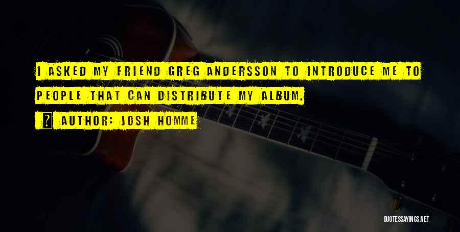 Josh Homme Quotes: I Asked My Friend Greg Andersson To Introduce Me To People That Can Distribute My Album.