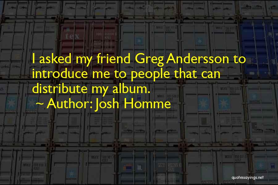 Josh Homme Quotes: I Asked My Friend Greg Andersson To Introduce Me To People That Can Distribute My Album.
