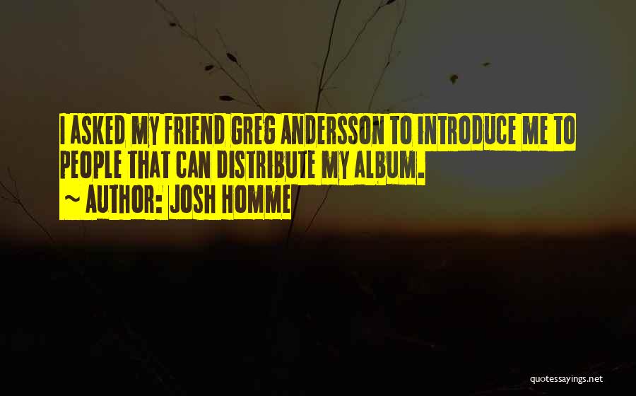 Josh Homme Quotes: I Asked My Friend Greg Andersson To Introduce Me To People That Can Distribute My Album.