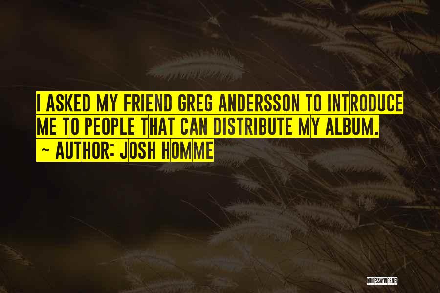 Josh Homme Quotes: I Asked My Friend Greg Andersson To Introduce Me To People That Can Distribute My Album.