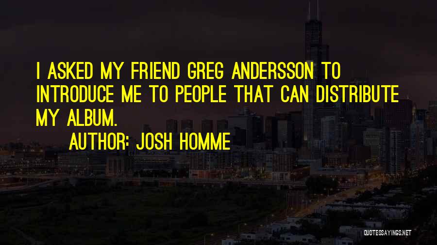Josh Homme Quotes: I Asked My Friend Greg Andersson To Introduce Me To People That Can Distribute My Album.