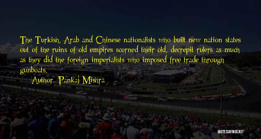 Pankaj Mishra Quotes: The Turkish, Arab And Chinese Nationalists Who Built New Nation-states Out Of The Ruins Of Old Empires Scorned Their Old,