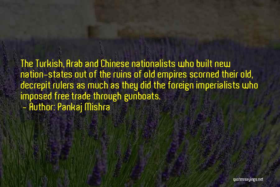 Pankaj Mishra Quotes: The Turkish, Arab And Chinese Nationalists Who Built New Nation-states Out Of The Ruins Of Old Empires Scorned Their Old,