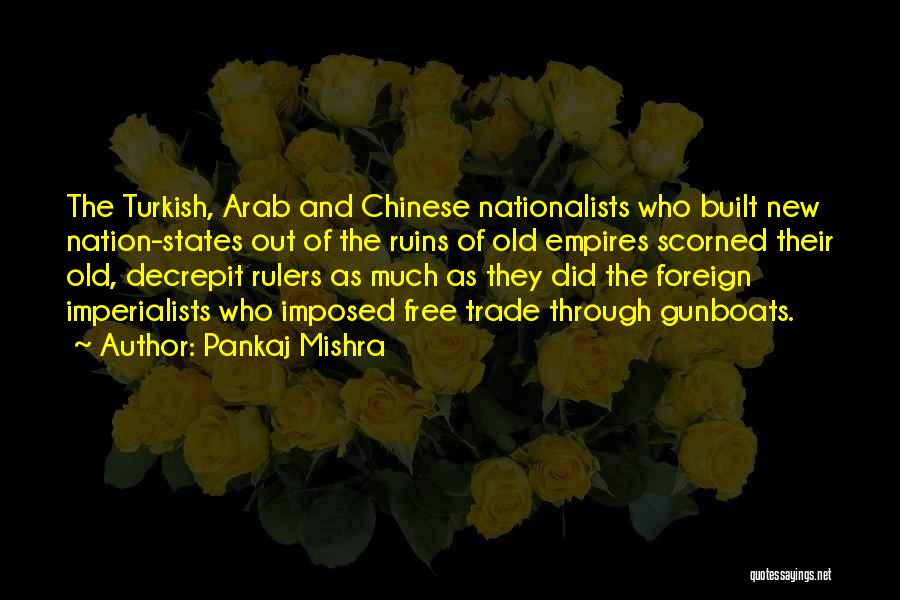 Pankaj Mishra Quotes: The Turkish, Arab And Chinese Nationalists Who Built New Nation-states Out Of The Ruins Of Old Empires Scorned Their Old,