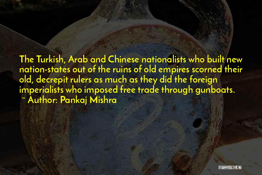 Pankaj Mishra Quotes: The Turkish, Arab And Chinese Nationalists Who Built New Nation-states Out Of The Ruins Of Old Empires Scorned Their Old,