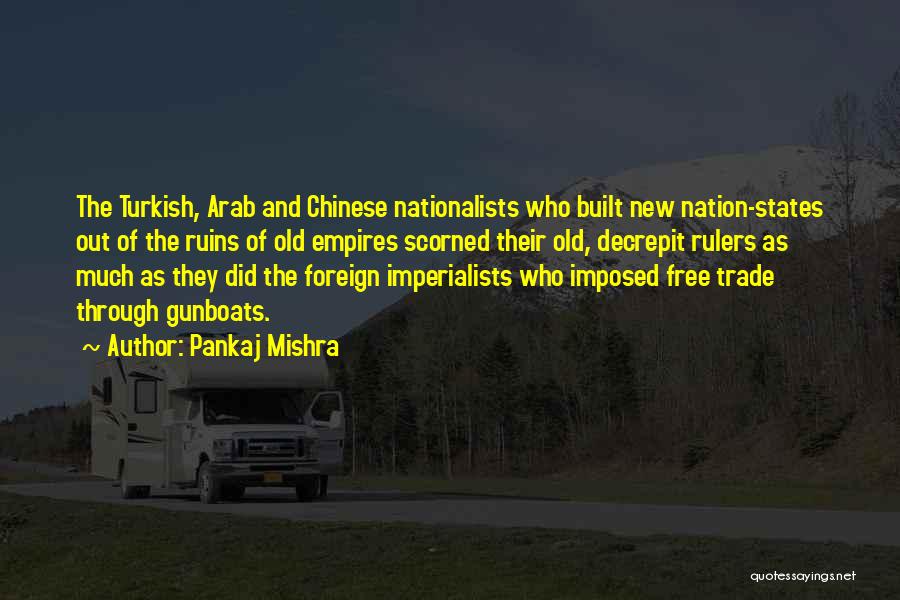 Pankaj Mishra Quotes: The Turkish, Arab And Chinese Nationalists Who Built New Nation-states Out Of The Ruins Of Old Empires Scorned Their Old,