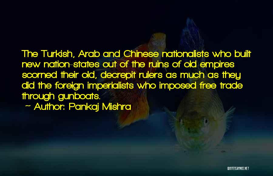Pankaj Mishra Quotes: The Turkish, Arab And Chinese Nationalists Who Built New Nation-states Out Of The Ruins Of Old Empires Scorned Their Old,