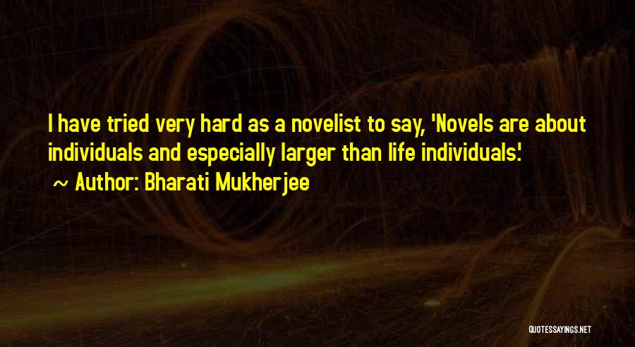 Bharati Mukherjee Quotes: I Have Tried Very Hard As A Novelist To Say, 'novels Are About Individuals And Especially Larger Than Life Individuals.'