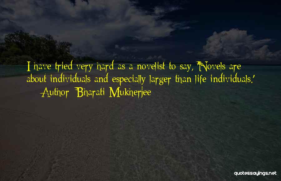 Bharati Mukherjee Quotes: I Have Tried Very Hard As A Novelist To Say, 'novels Are About Individuals And Especially Larger Than Life Individuals.'