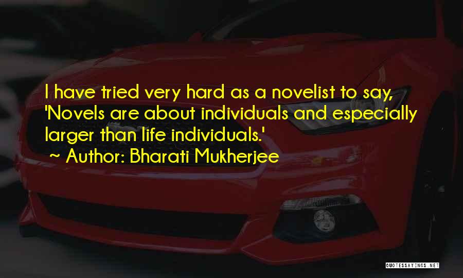 Bharati Mukherjee Quotes: I Have Tried Very Hard As A Novelist To Say, 'novels Are About Individuals And Especially Larger Than Life Individuals.'