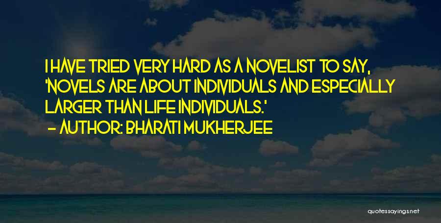Bharati Mukherjee Quotes: I Have Tried Very Hard As A Novelist To Say, 'novels Are About Individuals And Especially Larger Than Life Individuals.'
