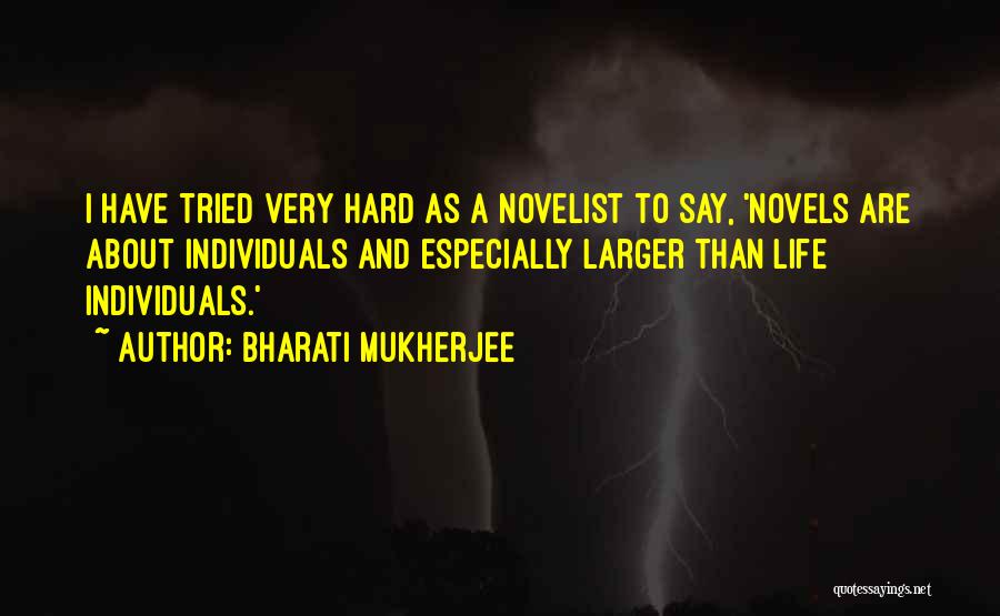 Bharati Mukherjee Quotes: I Have Tried Very Hard As A Novelist To Say, 'novels Are About Individuals And Especially Larger Than Life Individuals.'