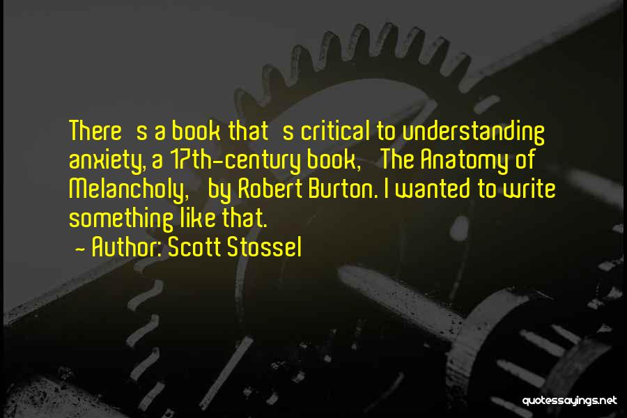 Scott Stossel Quotes: There's A Book That's Critical To Understanding Anxiety, A 17th-century Book, 'the Anatomy Of Melancholy,' By Robert Burton. I Wanted