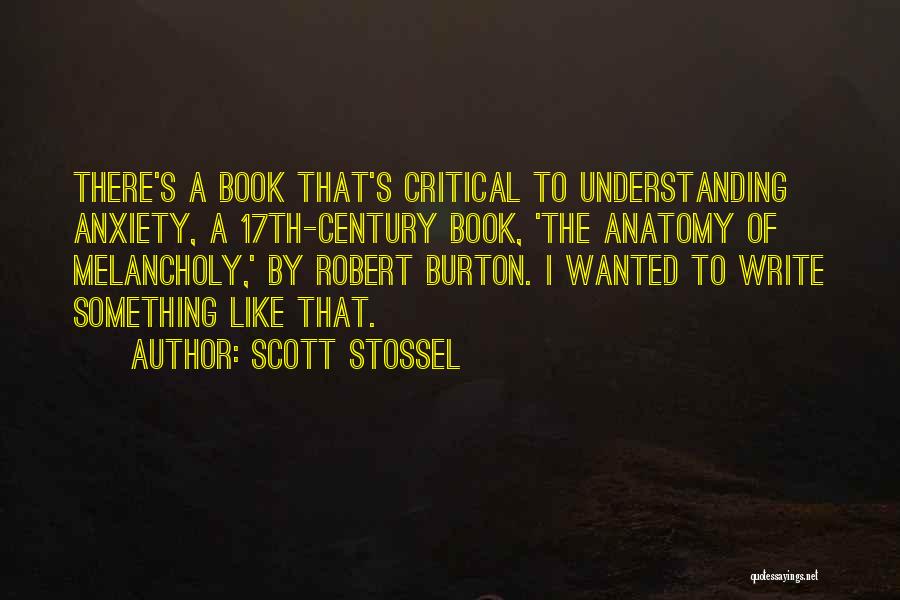 Scott Stossel Quotes: There's A Book That's Critical To Understanding Anxiety, A 17th-century Book, 'the Anatomy Of Melancholy,' By Robert Burton. I Wanted