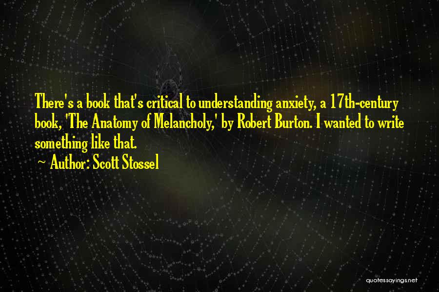 Scott Stossel Quotes: There's A Book That's Critical To Understanding Anxiety, A 17th-century Book, 'the Anatomy Of Melancholy,' By Robert Burton. I Wanted