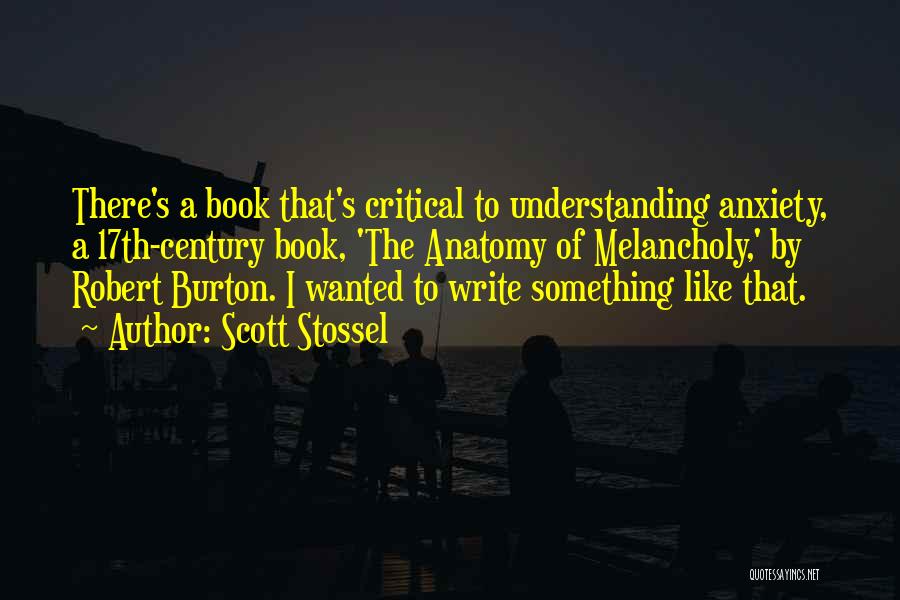 Scott Stossel Quotes: There's A Book That's Critical To Understanding Anxiety, A 17th-century Book, 'the Anatomy Of Melancholy,' By Robert Burton. I Wanted