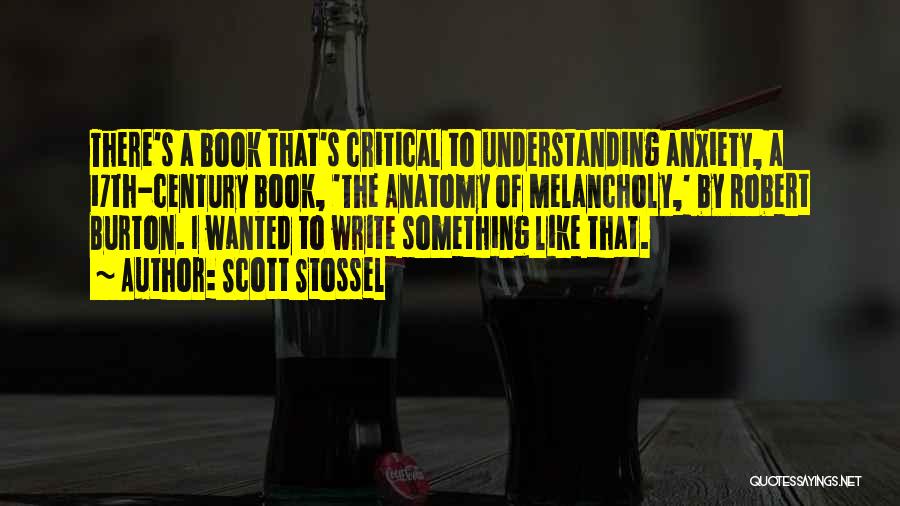 Scott Stossel Quotes: There's A Book That's Critical To Understanding Anxiety, A 17th-century Book, 'the Anatomy Of Melancholy,' By Robert Burton. I Wanted