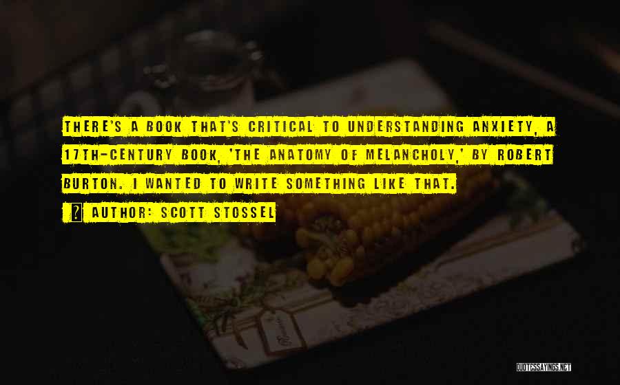 Scott Stossel Quotes: There's A Book That's Critical To Understanding Anxiety, A 17th-century Book, 'the Anatomy Of Melancholy,' By Robert Burton. I Wanted