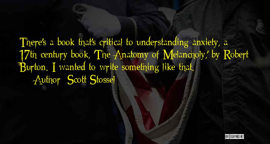 Scott Stossel Quotes: There's A Book That's Critical To Understanding Anxiety, A 17th-century Book, 'the Anatomy Of Melancholy,' By Robert Burton. I Wanted