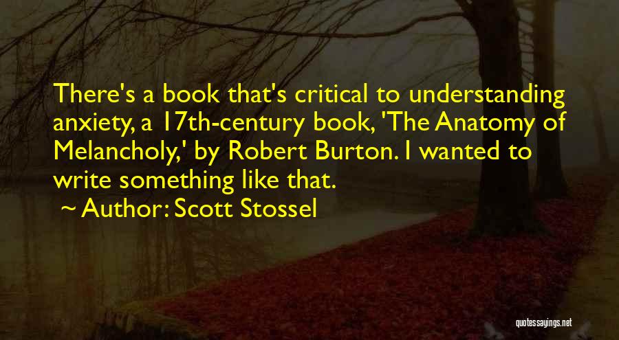 Scott Stossel Quotes: There's A Book That's Critical To Understanding Anxiety, A 17th-century Book, 'the Anatomy Of Melancholy,' By Robert Burton. I Wanted