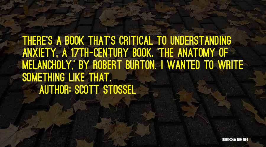 Scott Stossel Quotes: There's A Book That's Critical To Understanding Anxiety, A 17th-century Book, 'the Anatomy Of Melancholy,' By Robert Burton. I Wanted