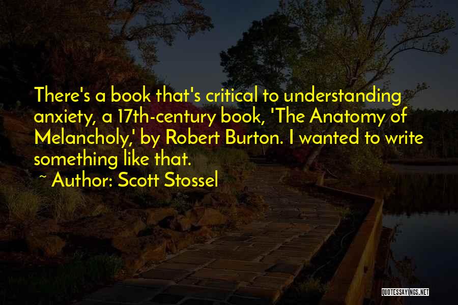 Scott Stossel Quotes: There's A Book That's Critical To Understanding Anxiety, A 17th-century Book, 'the Anatomy Of Melancholy,' By Robert Burton. I Wanted