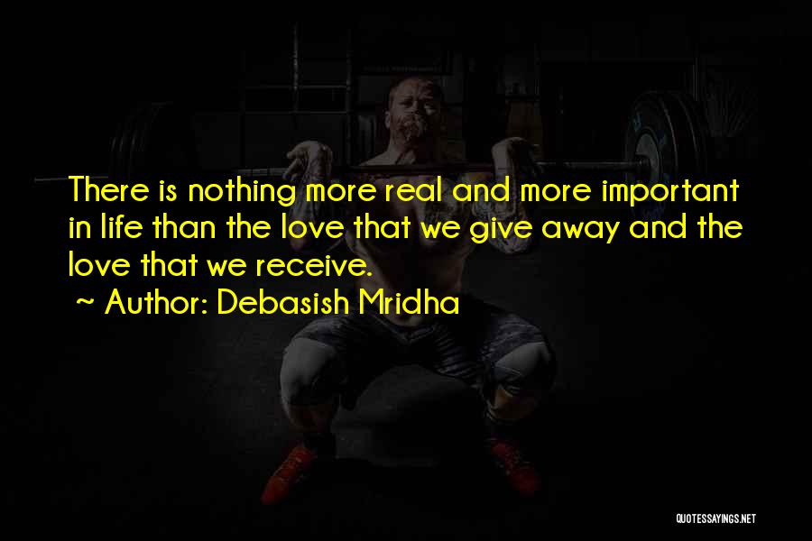 Debasish Mridha Quotes: There Is Nothing More Real And More Important In Life Than The Love That We Give Away And The Love