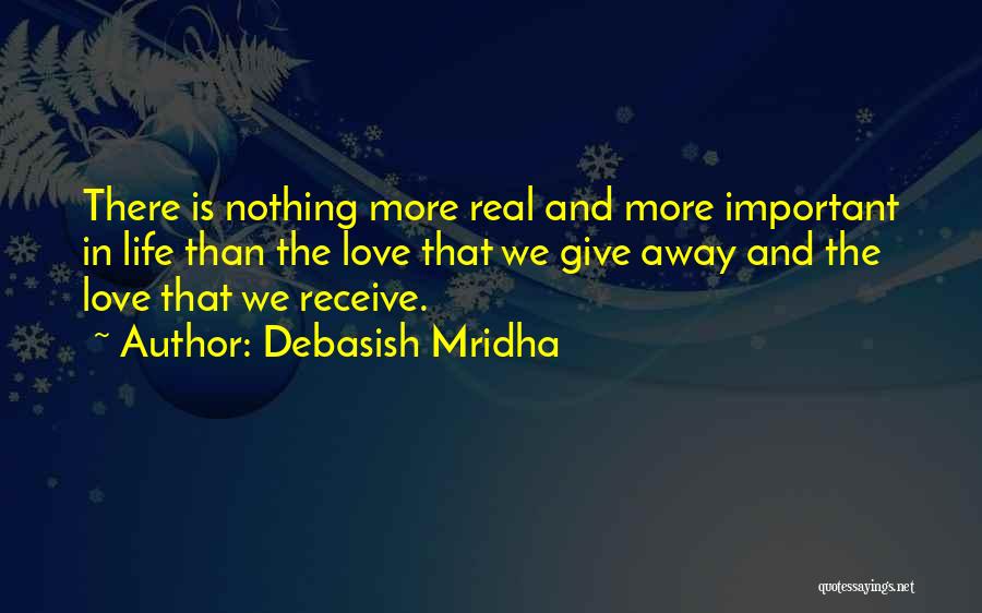 Debasish Mridha Quotes: There Is Nothing More Real And More Important In Life Than The Love That We Give Away And The Love