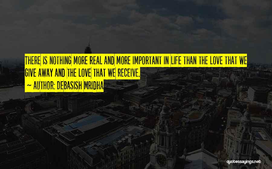 Debasish Mridha Quotes: There Is Nothing More Real And More Important In Life Than The Love That We Give Away And The Love