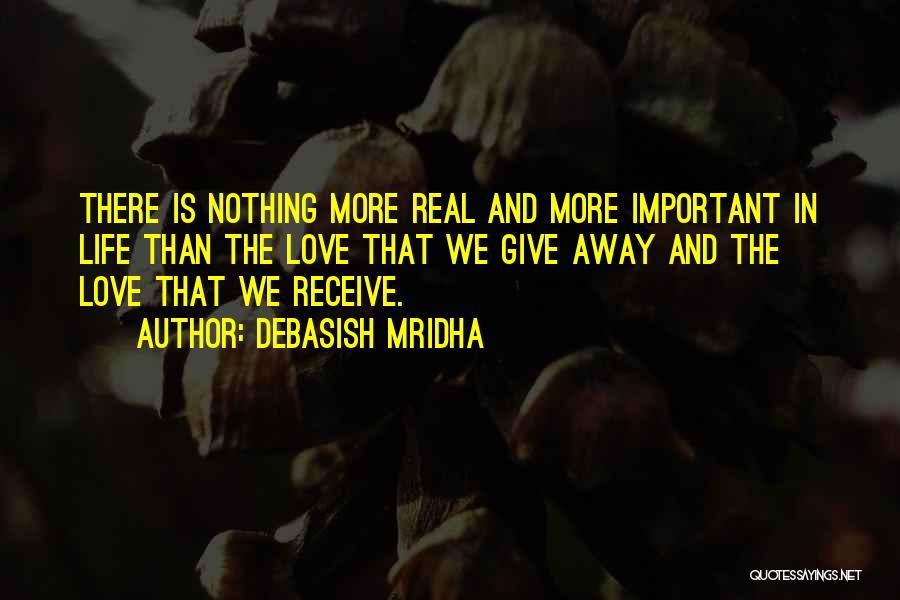 Debasish Mridha Quotes: There Is Nothing More Real And More Important In Life Than The Love That We Give Away And The Love