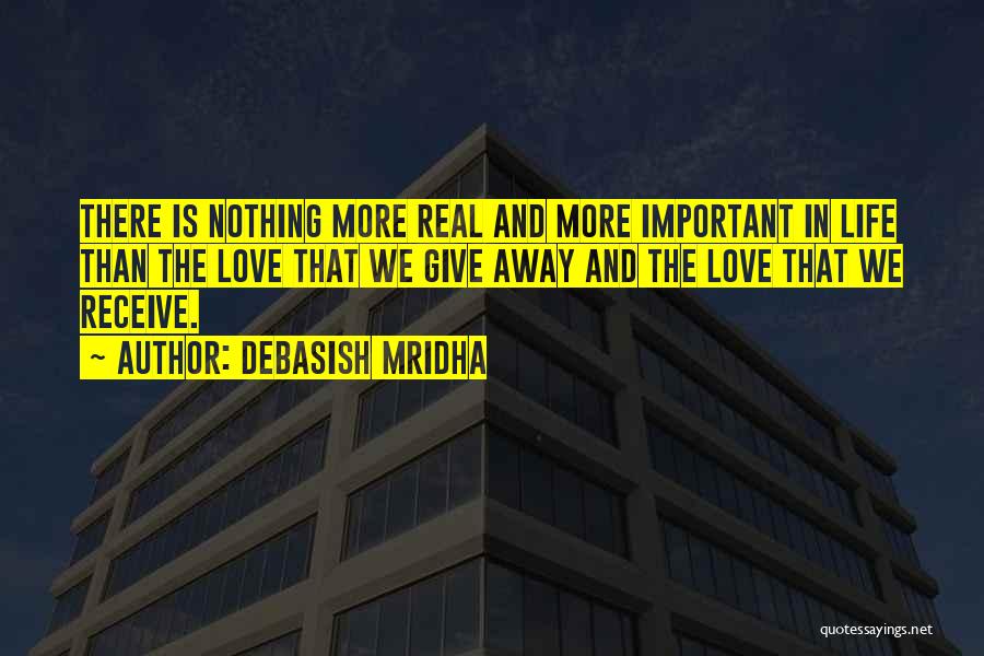 Debasish Mridha Quotes: There Is Nothing More Real And More Important In Life Than The Love That We Give Away And The Love