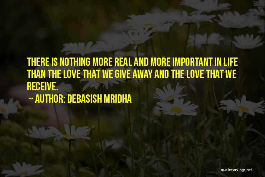 Debasish Mridha Quotes: There Is Nothing More Real And More Important In Life Than The Love That We Give Away And The Love