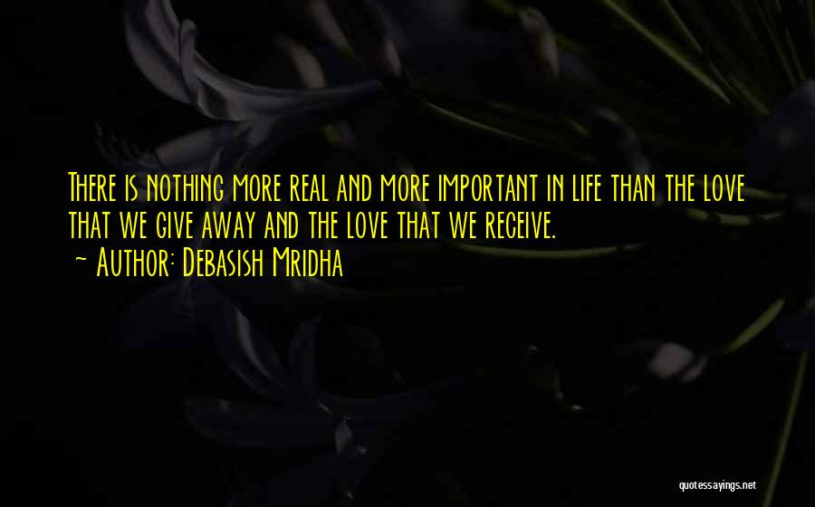 Debasish Mridha Quotes: There Is Nothing More Real And More Important In Life Than The Love That We Give Away And The Love