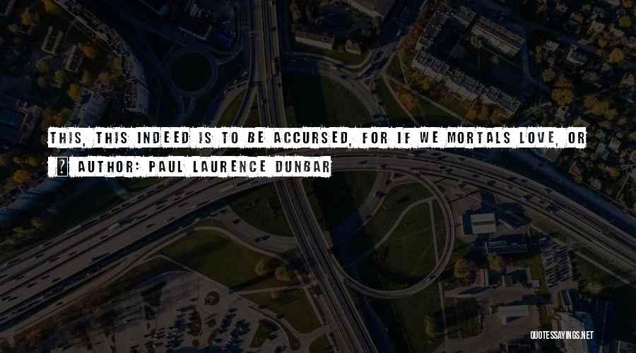 Paul Laurence Dunbar Quotes: This, This Indeed Is To Be Accursed, For If We Mortals Love, Or If We Sing, We Count Our Joys