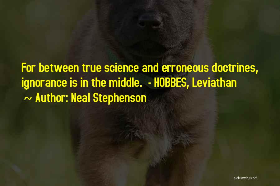 Neal Stephenson Quotes: For Between True Science And Erroneous Doctrines, Ignorance Is In The Middle. - Hobbes, Leviathan