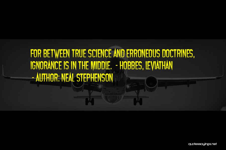 Neal Stephenson Quotes: For Between True Science And Erroneous Doctrines, Ignorance Is In The Middle. - Hobbes, Leviathan