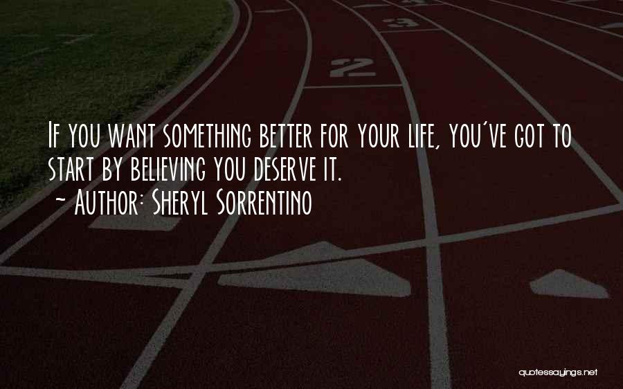 Sheryl Sorrentino Quotes: If You Want Something Better For Your Life, You've Got To Start By Believing You Deserve It.