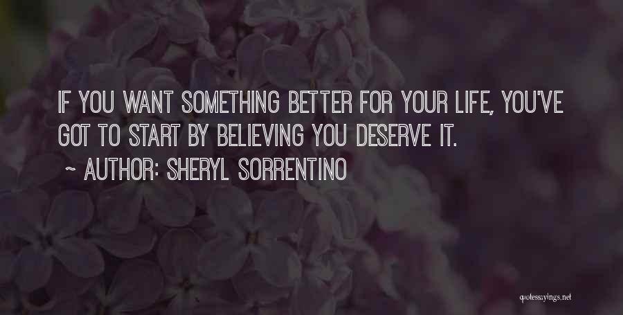 Sheryl Sorrentino Quotes: If You Want Something Better For Your Life, You've Got To Start By Believing You Deserve It.