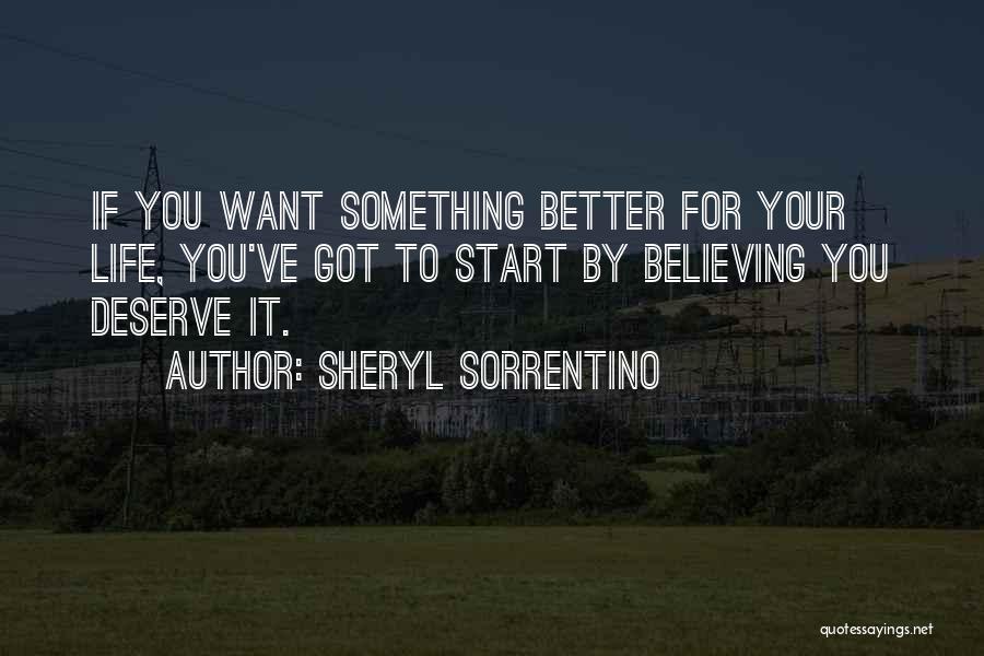 Sheryl Sorrentino Quotes: If You Want Something Better For Your Life, You've Got To Start By Believing You Deserve It.