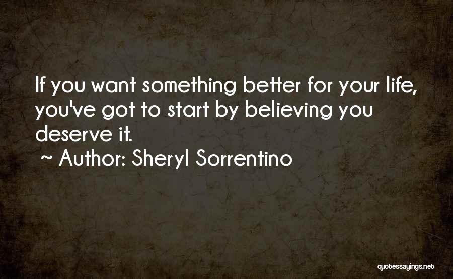 Sheryl Sorrentino Quotes: If You Want Something Better For Your Life, You've Got To Start By Believing You Deserve It.