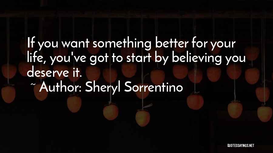 Sheryl Sorrentino Quotes: If You Want Something Better For Your Life, You've Got To Start By Believing You Deserve It.
