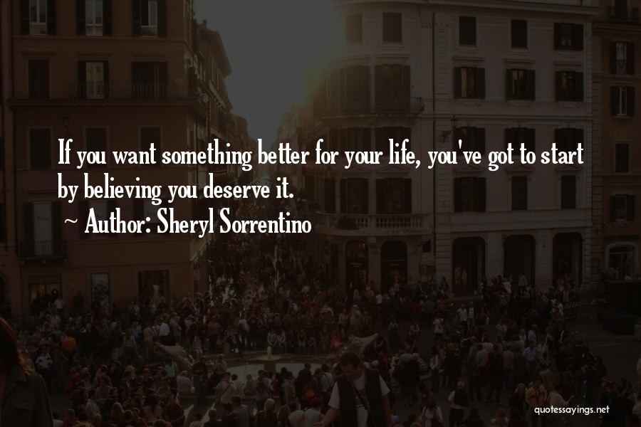 Sheryl Sorrentino Quotes: If You Want Something Better For Your Life, You've Got To Start By Believing You Deserve It.